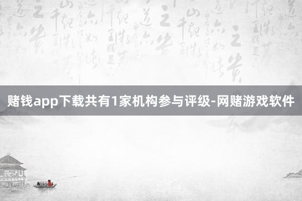 赌钱app下载共有1家机构参与评级-网赌游戏软件
