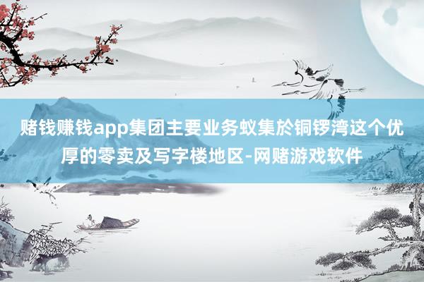 赌钱赚钱app集团主要业务蚁集於铜锣湾这个优厚的零卖及写字楼地区-网赌游戏软件