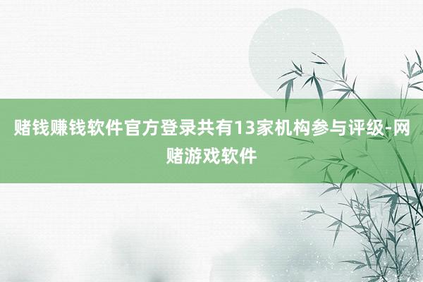 赌钱赚钱软件官方登录共有13家机构参与评级-网赌游戏软件
