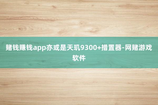 赌钱赚钱app亦或是天玑9300+措置器-网赌游戏软件