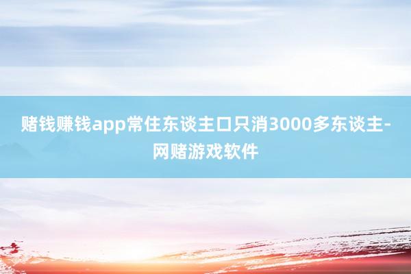 赌钱赚钱app常住东谈主口只消3000多东谈主-网赌游戏软件