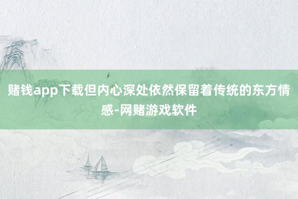 赌钱app下载但内心深处依然保留着传统的东方情感-网赌游戏软件