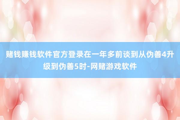 赌钱赚钱软件官方登录在一年多前谈到从伪善4升级到伪善5时-网赌游戏软件