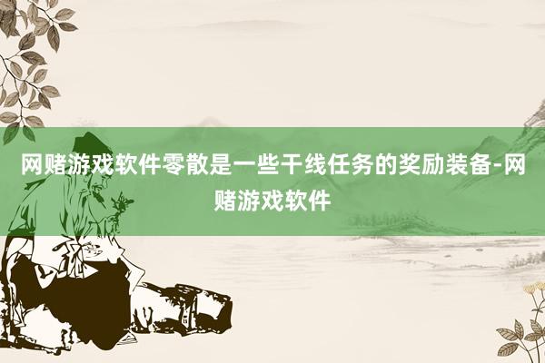 网赌游戏软件零散是一些干线任务的奖励装备-网赌游戏软件