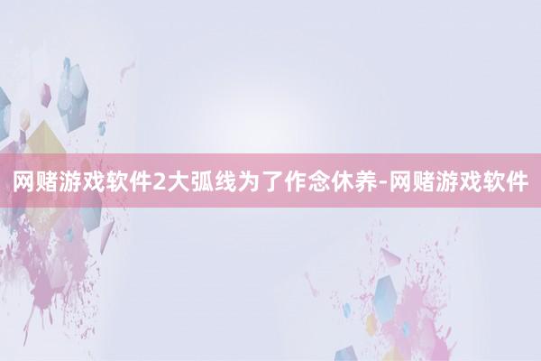 网赌游戏软件2大弧线为了作念休养-网赌游戏软件