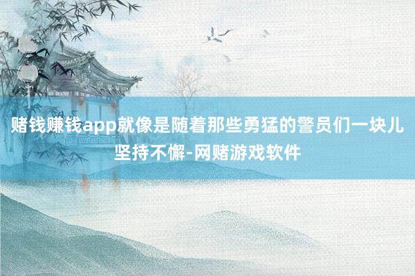 赌钱赚钱app就像是随着那些勇猛的警员们一块儿坚持不懈-网赌游戏软件