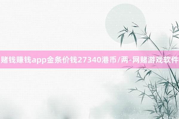 赌钱赚钱app金条价钱27340港币/两-网赌游戏软件