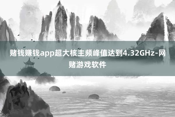 赌钱赚钱app超大核主频峰值达到4.32GHz-网赌游戏软件