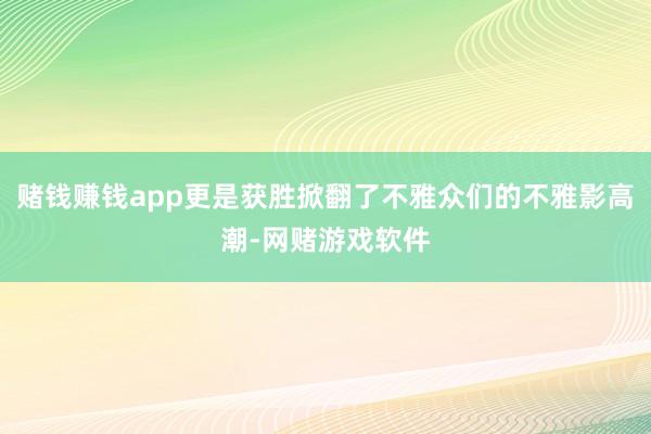 赌钱赚钱app更是获胜掀翻了不雅众们的不雅影高潮-网赌游戏软件