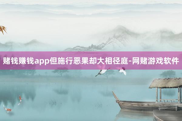 赌钱赚钱app但施行恶果却大相径庭-网赌游戏软件