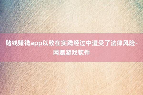 赌钱赚钱app以致在实践经过中遭受了法律风险-网赌游戏软件