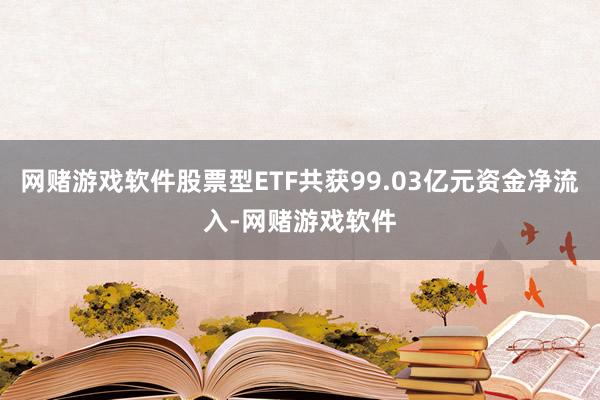 网赌游戏软件股票型ETF共获99.03亿元资金净流入-网赌游戏软件