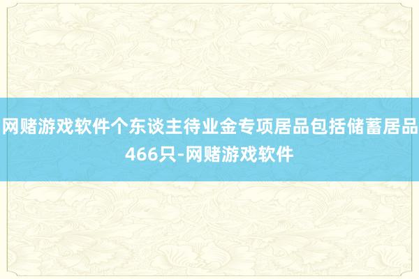 网赌游戏软件个东谈主待业金专项居品包括储蓄居品466只-网赌游戏软件