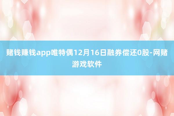 赌钱赚钱app唯特偶12月16日融券偿还0股-网赌游戏软件