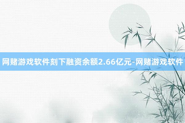网赌游戏软件刻下融资余额2.66亿元-网赌游戏软件