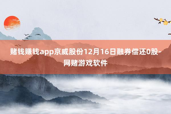 赌钱赚钱app京威股份12月16日融券偿还0股-网赌游戏软件