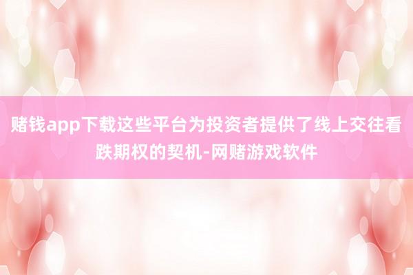 赌钱app下载这些平台为投资者提供了线上交往看跌期权的契机-网赌游戏软件