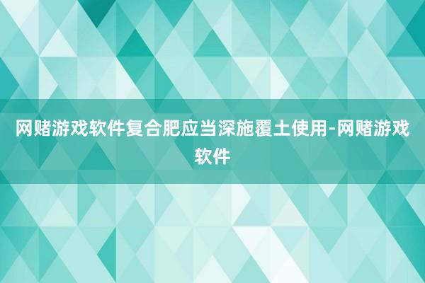 网赌游戏软件复合肥应当深施覆土使用-网赌游戏软件