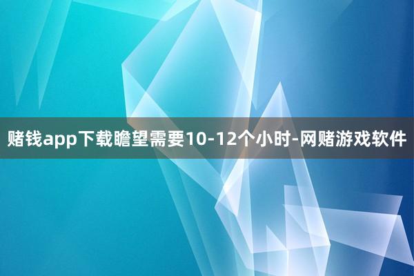 赌钱app下载瞻望需要10-12个小时-网赌游戏软件