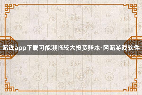 赌钱app下载可能濒临较大投资赔本-网赌游戏软件