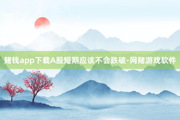 赌钱app下载A股短期应该不会跌破-网赌游戏软件