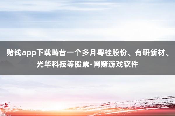赌钱app下载畴昔一个多月粤桂股份、有研新材、光华科技等股票-网赌游戏软件