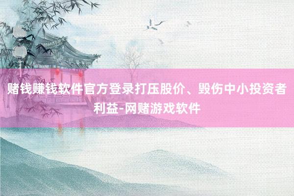 赌钱赚钱软件官方登录打压股价、毁伤中小投资者利益-网赌游戏软件