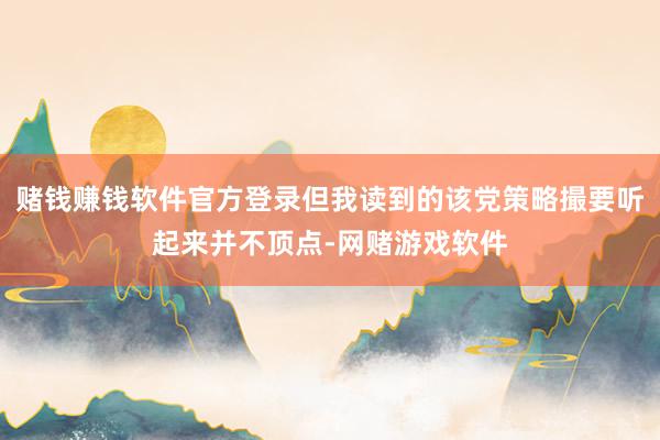 赌钱赚钱软件官方登录但我读到的该党策略撮要听起来并不顶点-网赌游戏软件
