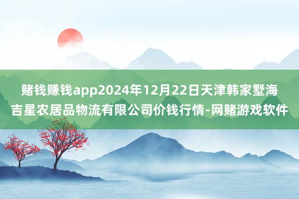 赌钱赚钱app2024年12月22日天津韩家墅海吉星农居品物流有限公司价钱行情-网赌游戏软件