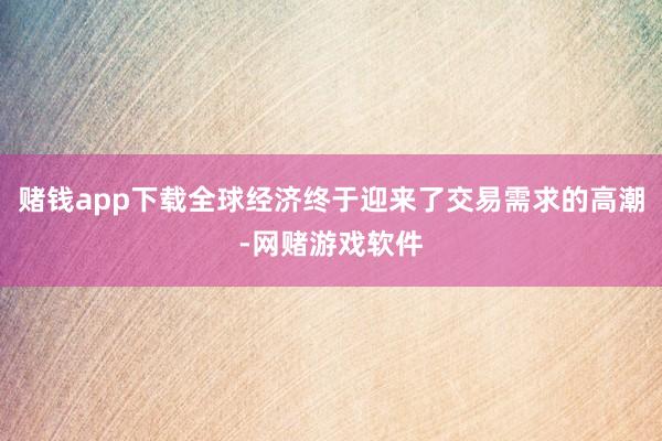 赌钱app下载全球经济终于迎来了交易需求的高潮-网赌游戏软件