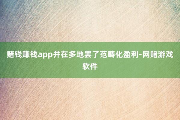 赌钱赚钱app并在多地罢了范畴化盈利-网赌游戏软件