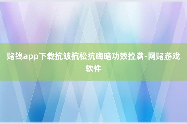 赌钱app下载抗皱抗松抗晦暗功效拉满-网赌游戏软件