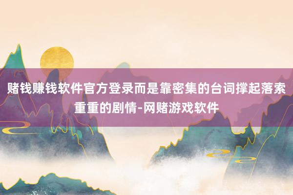 赌钱赚钱软件官方登录而是靠密集的台词撑起落索重重的剧情-网赌游戏软件