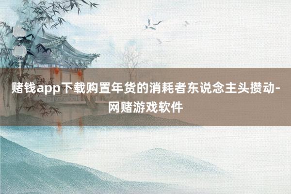 赌钱app下载购置年货的消耗者东说念主头攒动-网赌游戏软件