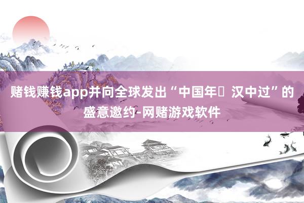 赌钱赚钱app并向全球发出“中国年・汉中过”的盛意邀约-网赌游戏软件