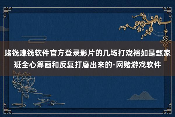 赌钱赚钱软件官方登录影片的几场打戏裕如是甄家班全心筹画和反复打磨出来的-网赌游戏软件