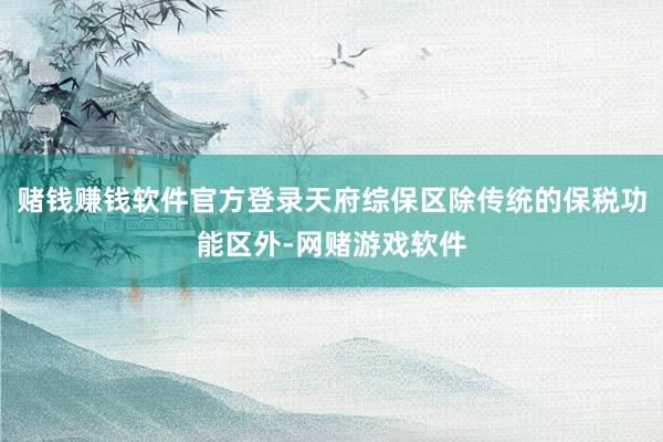 赌钱赚钱软件官方登录天府综保区除传统的保税功能区外-网赌游戏软件