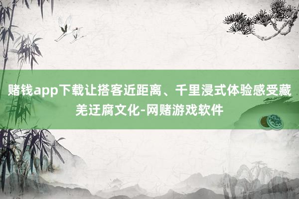 赌钱app下载让搭客近距离、千里浸式体验感受藏羌迂腐文化-网赌游戏软件