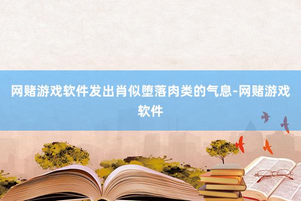 网赌游戏软件发出肖似堕落肉类的气息-网赌游戏软件