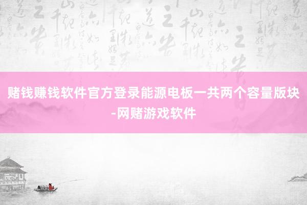 赌钱赚钱软件官方登录能源电板一共两个容量版块-网赌游戏软件
