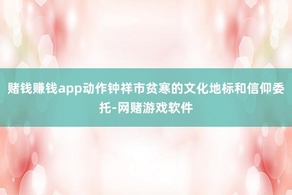 赌钱赚钱app动作钟祥市贫寒的文化地标和信仰委托-网赌游戏软件