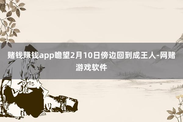 赌钱赚钱app瞻望2月10日傍边回到成王人-网赌游戏软件