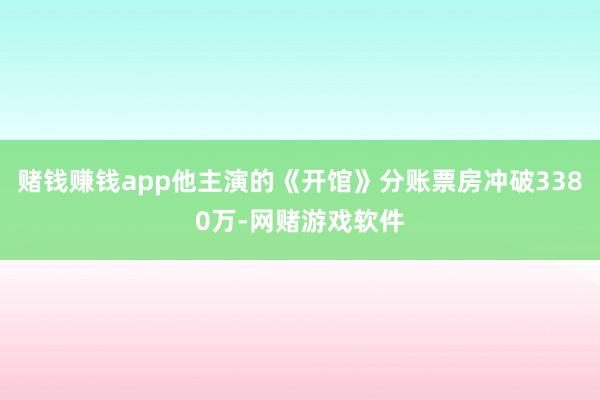 赌钱赚钱app他主演的《开馆》分账票房冲破3380万-网赌游戏软件