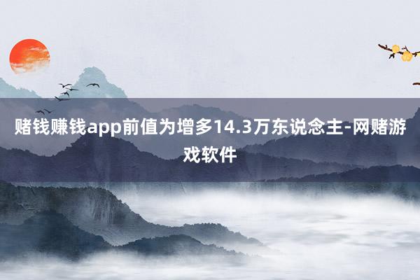 赌钱赚钱app前值为增多14.3万东说念主-网赌游戏软件