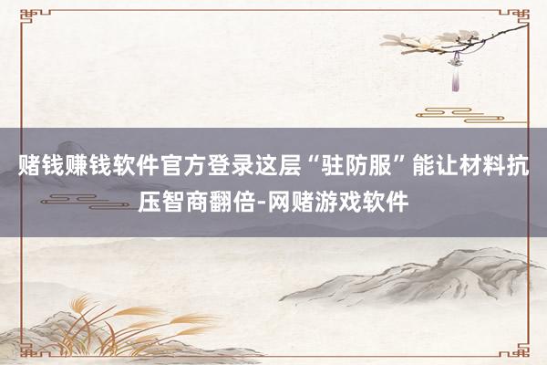赌钱赚钱软件官方登录这层“驻防服”能让材料抗压智商翻倍-网赌游戏软件