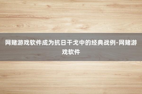 网赌游戏软件成为抗日干戈中的经典战例-网赌游戏软件
