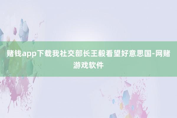 赌钱app下载我社交部长王毅看望好意思国-网赌游戏软件