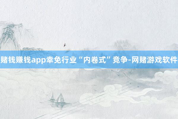 赌钱赚钱app幸免行业“内卷式”竞争-网赌游戏软件