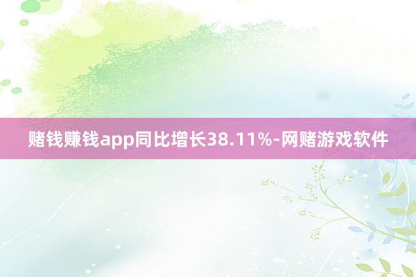 赌钱赚钱app同比增长38.11%-网赌游戏软件