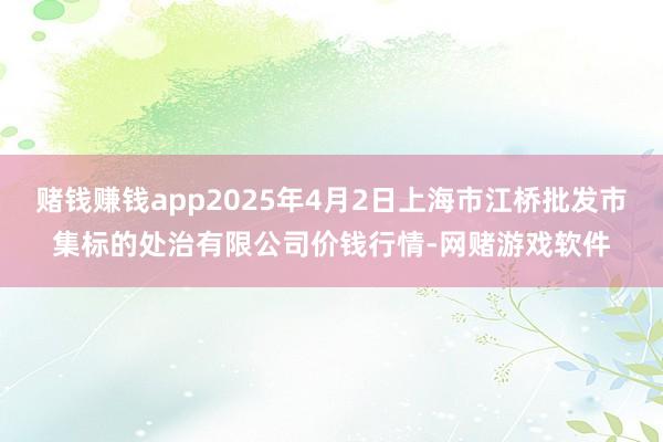 赌钱赚钱app2025年4月2日上海市江桥批发市集标的处治有限公司价钱行情-网赌游戏软件